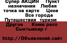 Супер АКЦИЯ! › Пункт назначения ­ Любая точка на карте! › Цена ­ 5 000 - Все города Путешествия, туризм » Другое   . Коми респ.,Сыктывкар г.